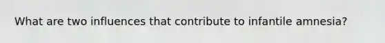 What are two influences that contribute to infantile amnesia?