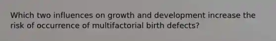 Which two influences on growth and development increase the risk of occurrence of multifactorial birth defects?