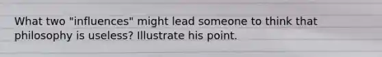 What two "influences" might lead someone to think that philosophy is useless? Illustrate his point.