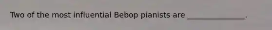 Two of the most influential Bebop pianists are _______________.