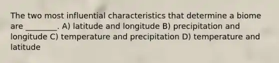 The two most influential characteristics that determine a biome are ________. A) latitude and longitude B) precipitation and longitude C) temperature and precipitation D) temperature and latitude