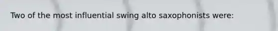 Two of the most influential swing alto saxophonists were: