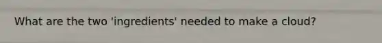 What are the two 'ingredients' needed to make a cloud?