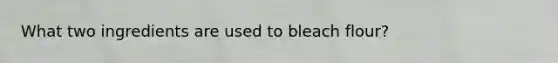 What two ingredients are used to bleach flour?