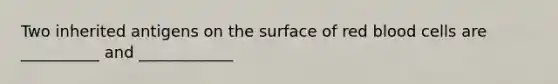 Two inherited antigens on the surface of red blood cells are __________ and ____________