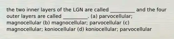 the two inner layers of the LGN are called __________ and the four outer layers are called __________. (a) parvocellular; magnocellular (b) magnocellular; parvocellular (c) magnocellular; koniocellular (d) koniocellular; parvocellular