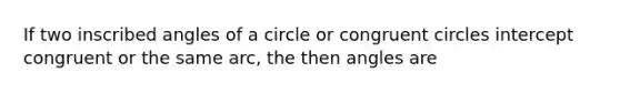 If two inscribed angles of a circle or congruent circles intercept congruent or the same arc, the then angles are