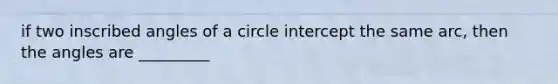 if two inscribed angles of a circle intercept the same arc, then the angles are _________