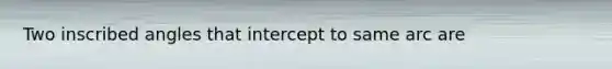 Two inscribed angles that intercept to same arc are