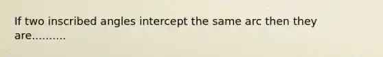 If two inscribed angles intercept the same arc then they are..........