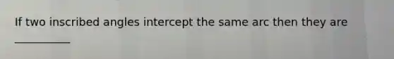 If two inscribed angles intercept the same arc then they are __________