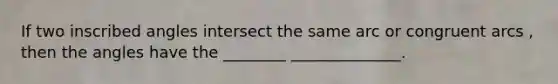 If two inscribed angles intersect the same arc or congruent arcs , then the angles have the ________ ______________.