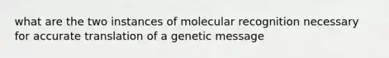 what are the two instances of molecular recognition necessary for accurate translation of a genetic message