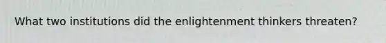 What two institutions did the enlightenment thinkers threaten?