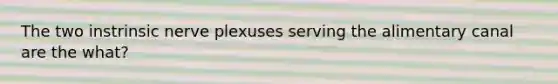 The two instrinsic nerve plexuses serving the alimentary canal are the what?