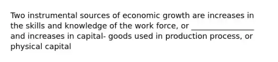 Two instrumental sources of economic growth are increases in the skills and knowledge of the work force, or ________________ and increases in capital- goods used in production process, or physical capital