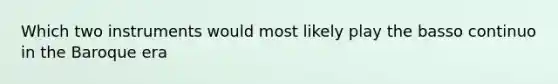 Which two instruments would most likely play the basso continuo in the Baroque era