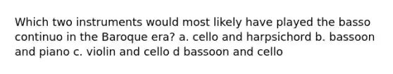 Which two instruments would most likely have played the basso continuo in the Baroque era? a. cello and harpsichord b. bassoon and piano c. violin and cello d bassoon and cello