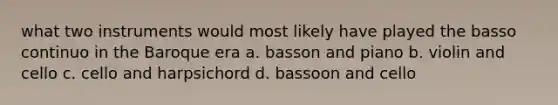 what two instruments would most likely have played the basso continuo in the Baroque era a. basson and piano b. violin and cello c. cello and harpsichord d. bassoon and cello