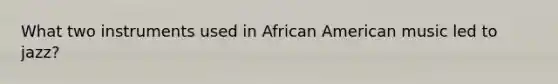 What two instruments used in African American music led to jazz?