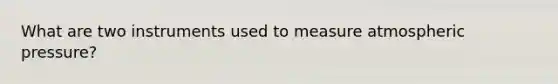 What are two instruments used to measure atmospheric pressure?