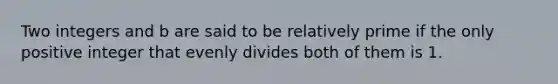 Two integers and b are said to be relatively prime if the only positive integer that evenly divides both of them is 1.