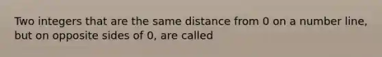 Two integers that are the same distance from 0 on a number line, but on opposite sides of 0, are called