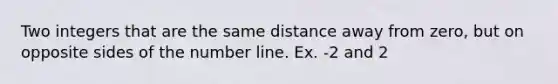 Two integers that are the same distance away from zero, but on opposite sides of the number line. Ex. -2 and 2