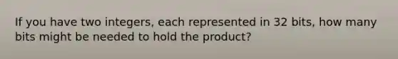 If you have two integers, each represented in 32 bits, how many bits might be needed to hold the product?