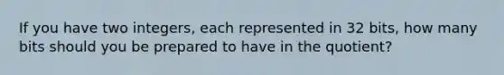 If you have two integers, each represented in 32 bits, how many bits should you be prepared to have in the quotient?