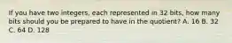 If you have two integers, each represented in 32 bits, how many bits should you be prepared to have in the quotient? A. 16 B. 32 C. 64 D. 128