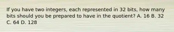 If you have two integers, each represented in 32 bits, how many bits should you be prepared to have in the quotient? A. 16 B. 32 C. 64 D. 128