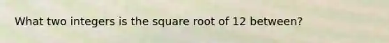 What two integers is the square root of 12 between?