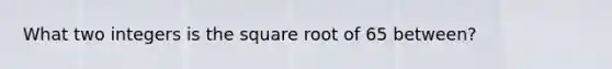 What two integers is the square root of 65 between?