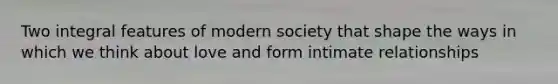 Two integral features of modern society that shape the ways in which we think about love and form intimate relationships