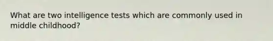 What are two intelligence tests which are commonly used in middle childhood?