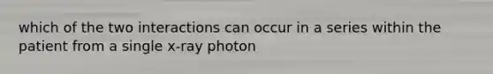 which of the two interactions can occur in a series within the patient from a single x-ray photon