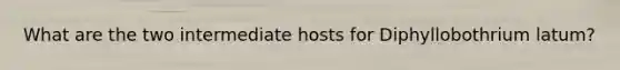 What are the two intermediate hosts for Diphyllobothrium latum?