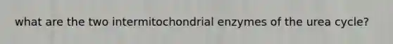 what are the two intermitochondrial enzymes of the urea cycle?