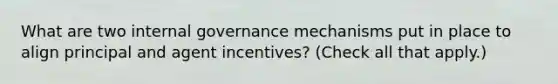 What are two internal governance mechanisms put in place to align principal and agent incentives? (Check all that apply.)