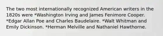 The two most internationally recognized American writers in the 1820s were *Washington Irving and James Fenimore Cooper. *Edgar Allan Poe and Charles Baudelaire. *Walt Whitman and Emily Dickinson. *Herman Melville and Nathaniel Hawthorne.