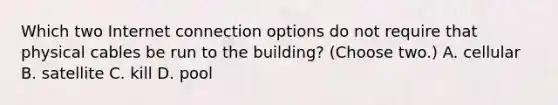 Which two Internet connection options do not require that physical cables be run to the building? (Choose two.) A. cellular B. satellite C. kill D. pool