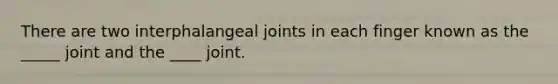 There are two interphalangeal joints in each finger known as the _____ joint and the ____ joint.