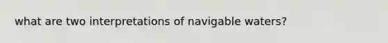 what are two interpretations of navigable waters?