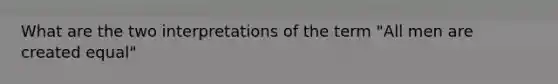 What are the two interpretations of the term "All men are created equal"