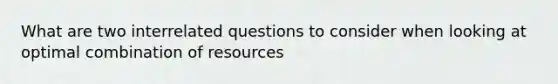 What are two interrelated questions to consider when looking at optimal combination of resources