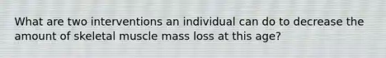 What are two interventions an individual can do to decrease the amount of skeletal muscle mass loss at this age?