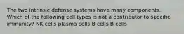 The two intrinsic defense systems have many components. Which of the following cell types is not a contributor to specific immunity? NK cells plasma cells B cells B cells