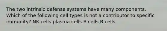 The two intrinsic defense systems have many components. Which of the following cell types is not a contributor to specific immunity? NK cells plasma cells B cells B cells