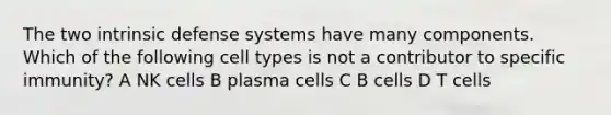 The two intrinsic defense systems have many components. Which of the following cell types is not a contributor to specific immunity? A NK cells B plasma cells C B cells D T cells